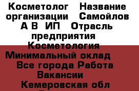 Косметолог › Название организации ­ Самойлов А.В, ИП › Отрасль предприятия ­ Косметология › Минимальный оклад ­ 1 - Все города Работа » Вакансии   . Кемеровская обл.,Гурьевск г.